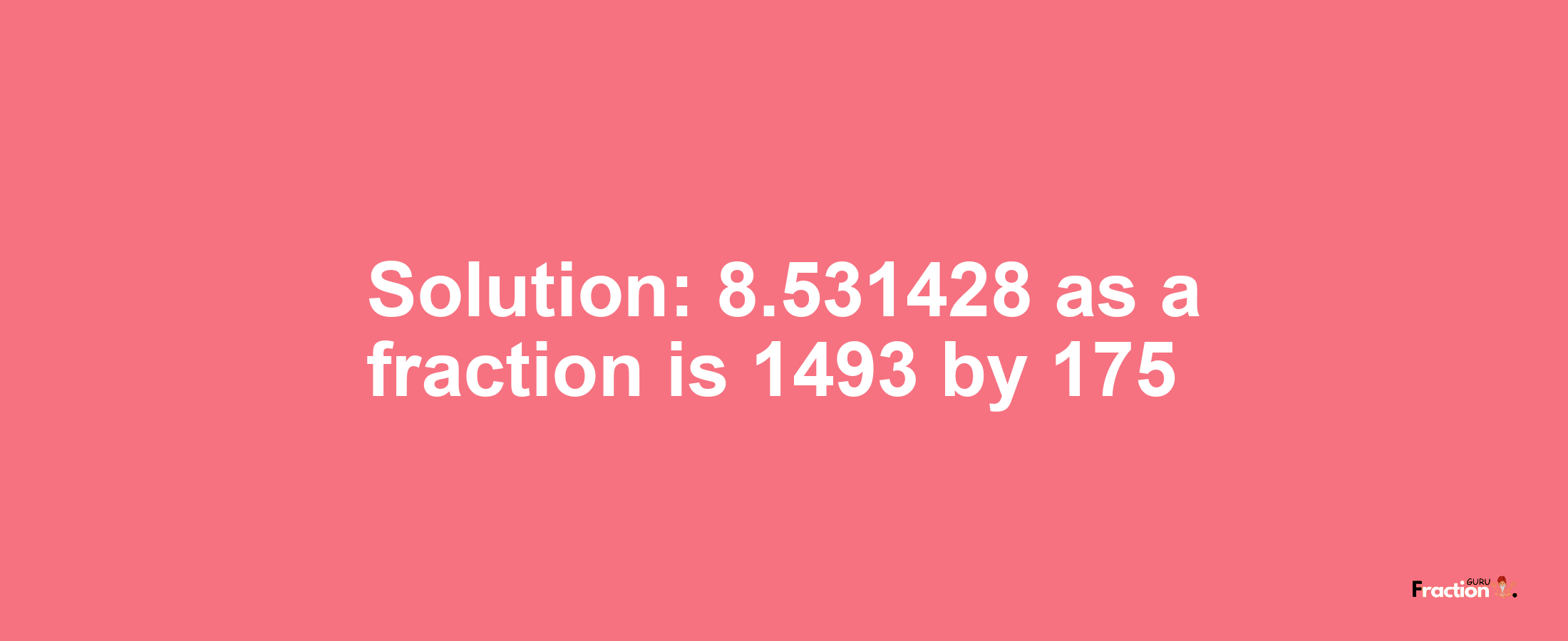 Solution:8.531428 as a fraction is 1493/175